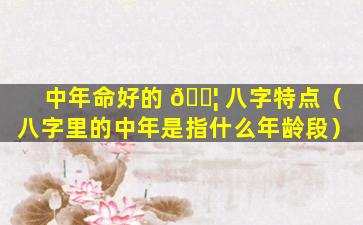 中年命好的 🐦 八字特点（八字里的中年是指什么年龄段）